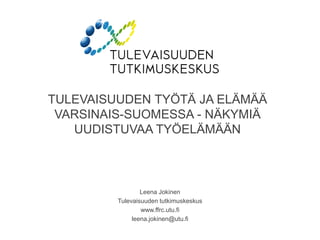 TULEVAISUUDEN TYÖTÄ JA ELÄMÄÄ
VARSINAIS-SUOMESSA - NÄKYMIÄ
UUDISTUVAA TYÖELÄMÄÄN
Leena Jokinen
Tulevaisuuden tutkimuskeskus
www.ffrc.utu.fi
leena.jokinen@utu.fi
 