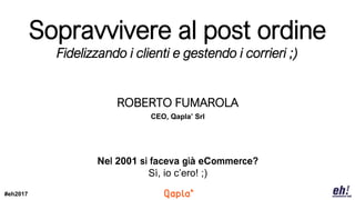 #eh2017
ROBERTO FUMAROLA
CEO, Qapla’ Srl
Nel 2001 si faceva già eCommerce?
Sì, io c’ero! ;)
Sopravvivere al post ordine
Fidelizzando i clienti e gestendo i corrieri ;)
 