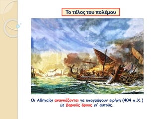 Το τέλος του πολέμου
Οι Αθηναίοι αναγκάζονται να υπογράψουν ειρήνη (404 π.Χ.)
με βαριούς όρους γι’ αυτούς.
 