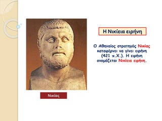 Η Νικίεια ειρήνη
Ο Αθηναίος στρατηγός Νικίας
καταφέρνει να γίνει ειρήνη
(421 π.Χ.). Η ειρήνη
ονομάζεται Νικίεια ειρήνη.
Νικίας
 