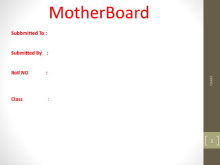 CHART
1
MotherBoard
Subbmitted To :
Submitted By :
Roll NO :
Class :
 