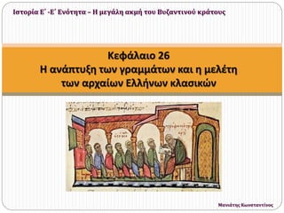 Κεφάλαιο 26
Η ανάπτυξη των γραμμάτων και η μελέτη
των αρχαίων Ελλήνων κλασικών
Ιστορία Ε΄ -Ε΄ Ενότητα – Η μεγάλη ακμή του Βυζαντινού κράτους
Μανιάτης Κωνσταντίνος
 