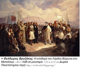 ▲ Θεόδωρος Βρυζάκης. Η υποδοχή του Λόρδου Βύρωνα στο
Μεσολόγγι, 1861 Λάδι σε μουσαμά, 155 x 213 cm Δωρεά
Πανεπιστημίου πηγή: http://anthoulaki.blogspot.gr/

 