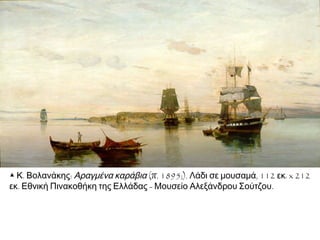 ▲ Κ. Βολανάκης: Αραγμένα καράβια (π. 1895;). Λάδι σε μουσαμά, 112 εκ. x 212
εκ. Εθνική Πινακοθήκη της Ελλάδας - Μουσείο Αλεξάνδρου Σούτζου.

 