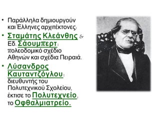 • Παράλληλα δημιουργούν
και Έλληνες αρχιτέκτονες:

• Σταμάτης Κλεάνθης &
Εδ. Σάουμ π ερτ :
πολεοδομικό σχέδιο
Αθηνών και σχέδια Πειραιά.

• Λύσανδρος
Καυταντζόγλου :

διευθυντής του
Πολυτεχνικού Σχολείου,
έκτισε το Πολυτεχνείο ,
το Οφθαλμιατρείο .

 