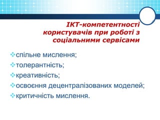 ІКТ-компетентності
користувачів при роботі з
соціальними сервісами
спільне мислення;
толерантність;
креативність;
освоєння децентралізованих моделей;
критичність мислення.
 