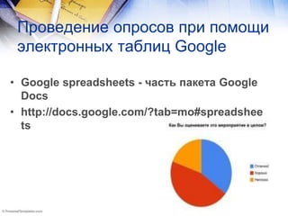 Проведение опросов при помощи
электронных таблиц Google
• Google spreadsheets - часть пакета Google
Docs
• http://docs.google.com/?tab=mo#spreadshee
ts
 