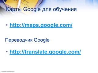 Карты Google для обучения
• http://maps.google.com/
Переводчик Google
• http://translate.google.com/
 