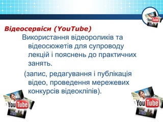 Відеосервіси (YouTube)
Використання відеороликів та
відеосюжетів для супроводу
лекцій і пояснень до практичних
занять.
(запис, редагування і публікація
відео, проведення мережевих
конкурсів відеокліпів).
 