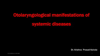 Otolaryngological manifestations of
systemic diseases
Dr. Krishna Prasad Koirala
5/11/2020 at 11:00 AM 1
 