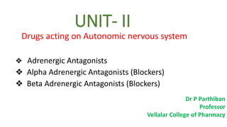 UNIT- II
Drugs acting on Autonomic nervous system
❖ Adrenergic Antagonists
❖ Alpha Adrenergic Antagonists (Blockers)
❖ Beta Adrenergic Antagonists (Blockers)
Dr P Parthiban
Professor
Vellalar College of Pharmacy
 