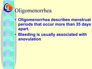 Oligomenorrhea Oligomenorrhea describes menstrual periods that occur more than 35 days apart.  Bleeding is usually associated with anovulation  