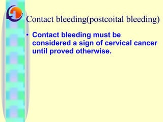 Contact bleeding(postcoital bleeding) Contact bleeding must be considered a sign of cervical cancer until proved otherwise.  