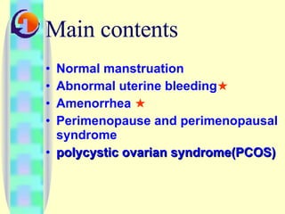 Main contents Normal manstruation Abnormal uterine bleeding ★ Amenorrhea  ★ Perimenopause and perimenopausal syndrome polycystic ovarian syndrome(PCOS) 