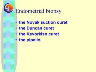Endometrial biopsy the Novak suction curet the Duncan curet the Kevorkisn curet the pipelle.  