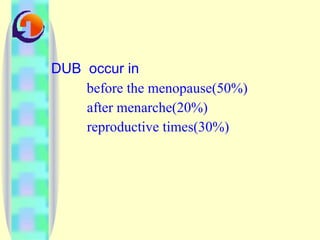 DUB  occur in  before the menopause(50%) after menarche(20%)  reproductive times(30%) 
