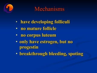 Mechanisms have developing folliculi  no mature follicle  no corpus luteum only have estrogen, but no progestin  breakthrough bleeding, spoting 