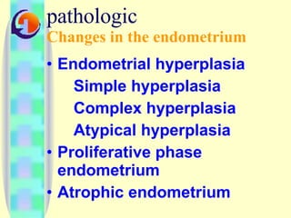 pathologic  Changes in the endometrium Endometrial hyperplasia Simple hyperplasia  Complex hyperplasia  Atypical hyperplasia Proliferative phase endometrium Atrophic endometrium 