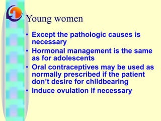 Young women  Except the pathologic causes is necessary Hormonal management is the same as for adolescents Oral contraceptives may be used as normally prescribed if the patient don’t desire for childbearing Induce ovulation if necessary 