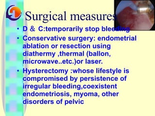 Surgical measures D ＆ C:temporarily stop bleeding Conservative surgery: endometrial ablation or resection using diathermy ,thermal (ballon, microwave..etc.)or laser.  Hysterectomy :whose lifestyle is compromised by persistence of irregular bleeding,coexistent endometriosis, myoma, other disorders of pelvic 