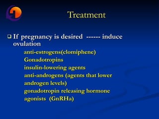 Treatment If pregnancy is desired  ------ induce ovulation  anti-estrogens(clomiphene) Gonadotropins insulin-lowering agents anti-androgens (agents that lower  androgen levels) gonadotropin releasing hormone  agonists  (GnRHa) 