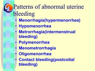 Patterns of abnormal uterine bleeding Menorrhagia(hypermenorrhea) Hypomenorrhea Metrorrhagia(intermenstrual bleeding) Polymenorrhea Menometrorrhagia Oligomenorrhea Contact bleeding(postcoital bleeding) 