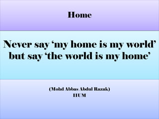 Never say ‘my home is my world’
but say ‘the world is my home’
(Mohd Abbas Abdul Razak)
IIUM
Home
 