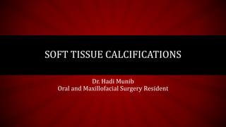 SOFT TISSUE CALCIFICATIONS
Dr. Hadi Munib
Oral and Maxillofacial Surgery Resident
 