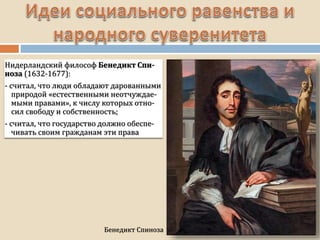 Бенедикт Спиноза
Нидерландский философ Бенедикт Спи-
ноза (1632-1677):
- считал, что люди обладают дарованными
природой «естественными неотчуждае-
мыми правами», к числу которых отно-
сил свободу и собственность;
- считал, что государство должно обеспе-
чивать своим гражданам эти права
 