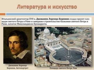 Площадь святого Петра. Рим
Итальянский архитектор XVII в. Джованни Лоренцо Бернини создал проект пло-
щади святого Петра в Риме и завершил строительство базилики святого Петра в
Риме, начатое Микеланджело Буонарроти.
Джованни Лоренцо
Бернини. Автопортрет
 