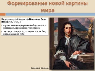 Бенедикт Спиноза
Нидерландский философ Бенедикт Спи-
ноза (1632-1677):
- изучал законы природы и общества, ос-
новываясь на законах геометрии;
- считал, что природа, которая и есть Бог,
породила сама себя
 