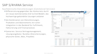 SAP S/4HANA Service
Kaufmännische Dienstleistungen (Commercial Services)
26.07.2022 © 2021 - IBsolution GmbH 16
 Differenzierung gegenüber der Konkurrenz durch
ein neues kommerzielles End-to-End-Modell, das
hochwertige gebündelte Lösungen anbietet
 die Kombination von Dienstleistungen,
Produkten und Abonnements mit voller
Integration in das Backend für Fulfillment,
Fakturierung und Finanzprozesse.
 Szenarien: Service Vertragsmanagement,
Lösungsangebote / Bundles (Dienstleistungen,
physische Güter, Abos, Projekte)
 