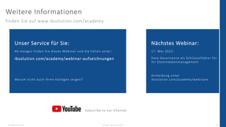 Weitere Informationen
finden Sie auf www.ibsolution.com/academy
Dienstag, 03.05.2022 © 2022 - IBsolution GmbH 29
Unser Service für Sie:
Ab morgen finden Sie dieses Webinar und die Folien unter:
ibsolution.com/academy/webinar-aufzeichnungen
Warum nicht auch Ihren Kollegen zeigen?
Nächstes Webinar:
17. Mai 2022:
Data Governance als Schlüsselfaktor für
Ihr Stammdatenmanagement
Anmeldung unter
ibsolution.com/academy/webinare
Subscribe to our Channel
 