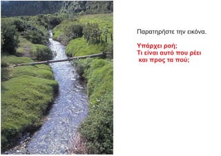 Παρατηρήστε την εικόνα.
Υπάρχει ροή;
Τι είναι αυτό που ρέει
και προς τα πού;
 
