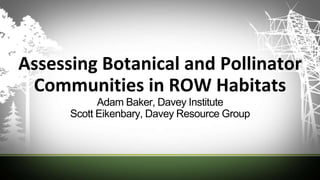 Assessing Botanical and Pollinator
Communities in ROW Habitats
Adam Baker, Davey Institute
Scott Eikenbary, Davey Resource Group
 