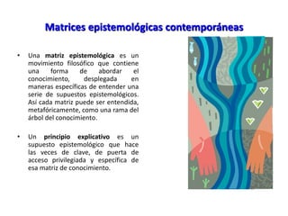 Matrices epistemológicas contemporáneas
• Una matriz epistemológica es un
movimiento filosófico que contiene
una forma de ...