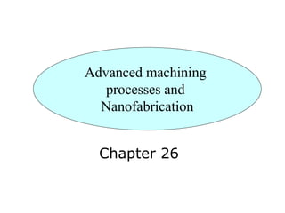 Chapter 26
Advanced machining
processes and
Nanofabrication
 