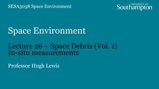 Space Environment
Lecture 26 – Space Debris (Vol. 1)
In-situ measurements
Professor Hugh Lewis
SESA3038 Space Environment
 