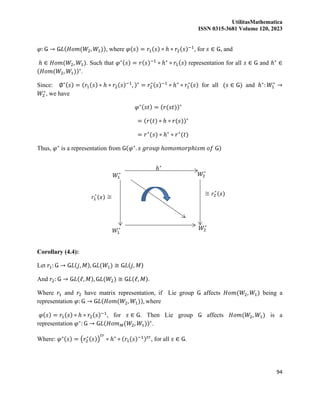 UtilitasMathematica
ISSN 0315-3681 Volume 120, 2023
94
𝜑: Ǥ → Ǥ𝐿(𝐻𝑜𝑚(𝑊2, 𝑊1)), where 𝜑(𝑠) = 𝑟1(𝑠) ∘ ℎ ∘ 𝑟2(𝑠)−1
, for 𝑠 ∈ Ǥ, and
ℎ ∈ 𝐻𝑜𝑚(𝑊2, 𝑊1). Such that 𝜑∗(𝑠) = 𝑟(𝑠)−1
∘ ℎ∗
∘ 𝑟1(𝑠) representation for all 𝑠 ∈ Ǥ and ℎ∗
∈
(𝐻𝑜𝑚(𝑊2, 𝑊1))∗
.
Since: ∅∗(𝑠) = (𝑟1(𝑠) ∘ ℎ ∘ 𝑟2(𝑠)−1
, )∗
= 𝑟2
∗(𝑠)−1
∘ ℎ∗
∘ 𝑟1
∗(𝑠) for all (𝑠 ∈ Ǥ) and ℎ∗
: 𝑊1
∗
→
𝑊2
∗
, we have
𝜑∗(𝑠𝑡) = (𝑟(𝑠𝑡))∗
= (𝑟(𝑡) ∘ ℎ ∘ 𝑟(𝑠))∗
= 𝑟∗
(𝑠) ∘ ℎ∗
∘ 𝑟∗
(𝑡)
Thus, 𝜑∗
is a representation from Ǥ(𝜑∗
. 𝑠 𝑔𝑟𝑜𝑢𝑝 ℎ𝑜𝑚𝑜𝑚𝑜𝑟𝑝ℎ𝑖𝑠𝑚 𝑜𝑓 Ǥ)
Corollary (4.4):
Let 𝑟1: Ǥ → Ǥ𝐿(𝑗, 𝑀), Ǥ𝐿(𝑊1) ≅ Ǥ𝐿(𝑗, 𝑀)
And 𝑟2: Ǥ → Ǥ𝐿(ℓ, 𝑀), Ǥ𝐿(𝑊2) ≅ Ǥ𝐿(ℓ, 𝑀).
Where 𝑟1 and 𝑟2 have matrix representation, if Lie group Ǥ affects 𝐻𝑜𝑚(𝑊2, 𝑊1) being a
representation 𝜑: Ǥ → Ǥ𝐿(𝐻𝑜𝑚(𝑊2, 𝑊1)), where
𝜑(𝑠) = 𝑟1(𝑠) ∘ ℎ ∘ 𝑟2(𝑠)−1
, for 𝑠 ∈ Ǥ. Then Lie group Ǥ affects 𝐻𝑜𝑚(𝑊2, 𝑊1) is a
representation 𝜑∗
: Ǥ → Ǥ𝐿(𝐻𝑜𝑚𝑀(𝑊2, 𝑊1))∗
.
Where: 𝜑∗(𝑠) = (𝑟2
∗(𝑠))
𝑡𝑟
∘ ℎ∗
∘ (𝑟1(𝑠)−1)𝑡𝑟
, for all 𝑠 ∈ Ǥ.
 