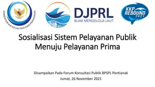 Sosialisasi Sistem Pelayanan Publik
Menuju Pelayanan Prima
Disampaikan Pada Forum Konsultasi Publik BPSPL Pontianak
Jumat, 26 November 2021
 