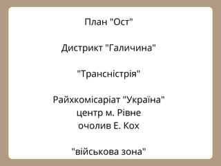 План "Ост"
Дистрикт "Галичина"
"Трансністрія"
Райхкомісаріат "Україна"
центр м. Рівне
очолив Е. Кох
"військова зона"
 