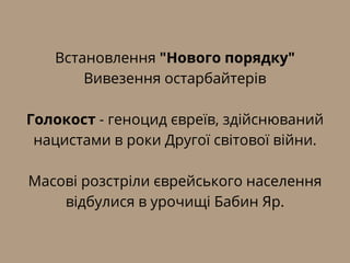 Встановлення "Нового порядку"
Вивезення остарбайтерів
Голокост - геноцид євреїв, здійснюваний
нацистами в роки Другої світової війни.
Масові розстріли єврейського населення
відбулися в урочищі Бабин Яр.
 