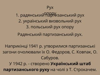 Рух
опору
1. радянський партизанський рух
2. український визвольний рух
3. польський рух опору
Радянський партизанський рух.
Наприкінці 1941 р. утворилися партизанські
загони очолювали їх О. Федоров, С. Ковпак, О.
Сабуров.
У 1942 р. - створено Український штаб
партизанського руху на чолі з Т. Строкачем.
 