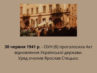 30 червня 1941 р. - ОУН (б) проголосила Акт
відновлення Української держави.
Уряд очолив Ярослав Стецько.
 