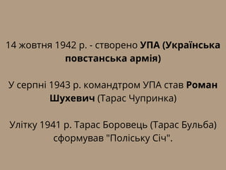 14 жовтня 1942 р. - створено УПА (Українська
повстанська армія)
У серпні 1943 р. командтром УПА став Роман
Шухевич (Тарас Чупринка)
Улітку 1941 р. Тарас Боровець (Тарас Бульба)
сформував "Поліську Січ".
 