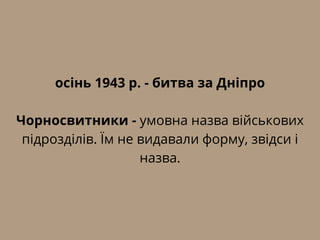 осінь 1943 р. - битва за Дніпро
Чорносвитники - умовна назва військових
підрозділів. Їм не видавали форму, звідси і
назва.
 