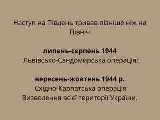 Наступ на Південь тривав пізніше ніж на
Північ
липень-серпень 1944
Львівсько-Сандомирська операція;
вересень-жовтень 1944 р.
Східно-Карпатська операція
Визволення всієї території України.
 