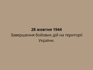 28 жовтня 1944
Завершення бойових дій на території
України.
 
