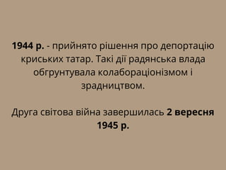 1944 р. - прийнято рішення про депортацію
криських татар. Такі дії радянська влада
обгрунтувала колабораціонізмом і
зрадництвом.
Друга світова війна завершилась 2 вересня
1945 р.
 