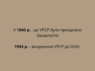 У 1945 р. - до УРСР було приєднано
Закарпаття
1945 р. - входження УРСР до ООН.
 